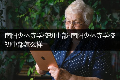 南阳少林寺学校初中部-南阳少林寺学校初中部怎么样