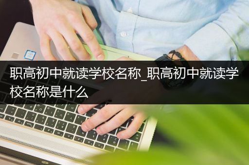 职高初中就读学校名称_职高初中就读学校名称是什么