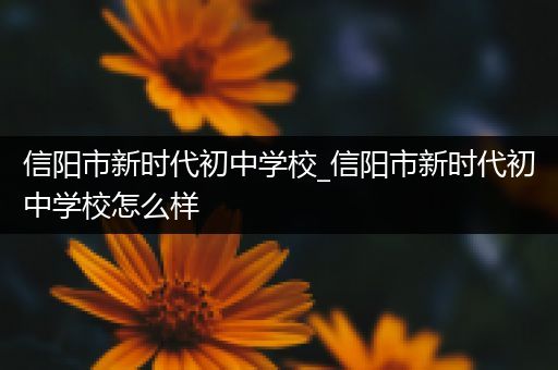 信阳市新时代初中学校_信阳市新时代初中学校怎么样