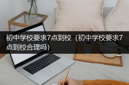 初中学校要求7点到校（初中学校要求7点到校合理吗）