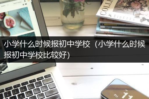 小学什么时候报初中学校（小学什么时候报初中学校比较好）