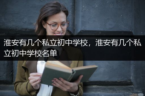 淮安有几个私立初中学校，淮安有几个私立初中学校名单