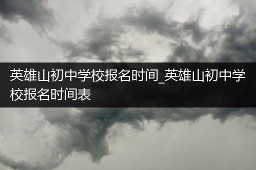 英雄山初中学校报名时间_英雄山初中学校报名时间表