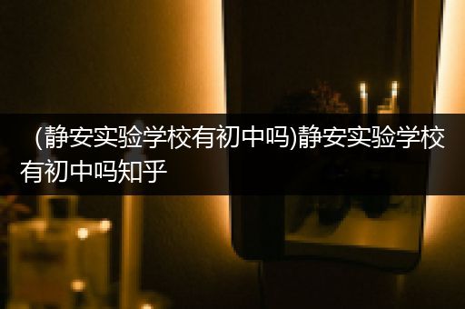 （静安实验学校有初中吗)静安实验学校有初中吗知乎