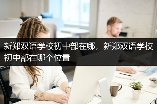 新郑双语学校初中部在哪，新郑双语学校初中部在哪个位置