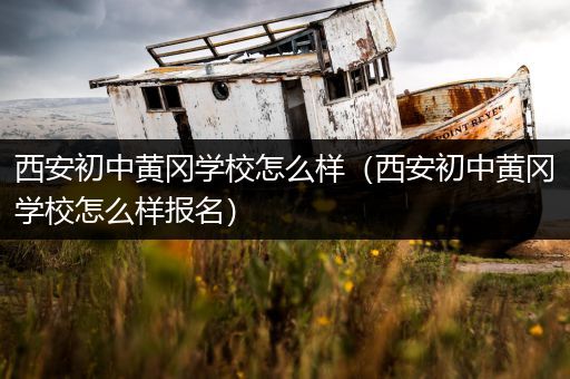 西安初中黄冈学校怎么样（西安初中黄冈学校怎么样报名）