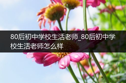 80后初中学校生活老师_80后初中学校生活老师怎么样