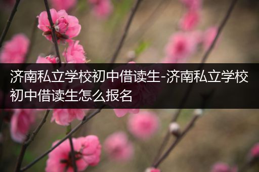 济南私立学校初中借读生-济南私立学校初中借读生怎么报名