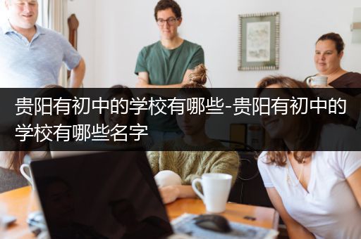 贵阳有初中的学校有哪些-贵阳有初中的学校有哪些名字