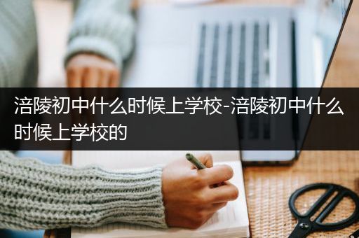 涪陵初中什么时候上学校-涪陵初中什么时候上学校的