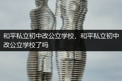 和平私立初中改公立学校，和平私立初中改公立学校了吗