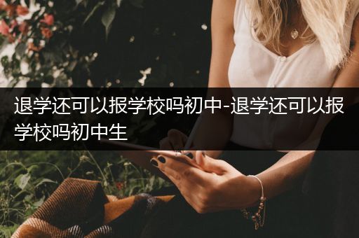 退学还可以报学校吗初中-退学还可以报学校吗初中生