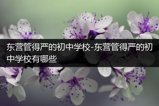 东营管得严的初中学校-东营管得严的初中学校有哪些