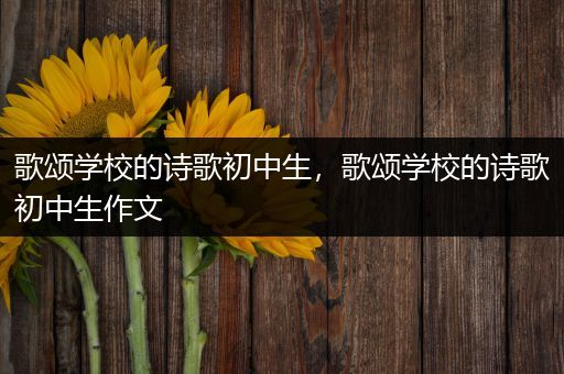 歌颂学校的诗歌初中生，歌颂学校的诗歌初中生作文