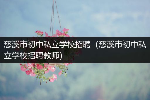 慈溪市初中私立学校招聘（慈溪市初中私立学校招聘教师）