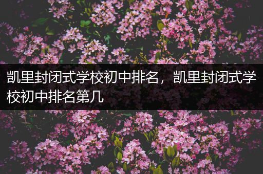 凯里封闭式学校初中排名，凯里封闭式学校初中排名第几