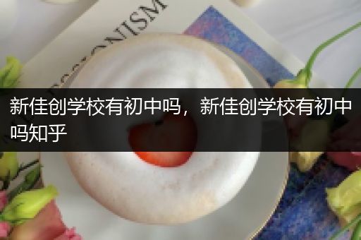 新佳创学校有初中吗，新佳创学校有初中吗知乎