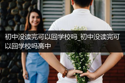 初中没读完可以回学校吗_初中没读完可以回学校吗高中