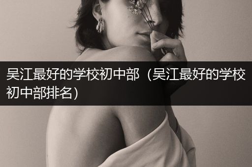 吴江最好的学校初中部（吴江最好的学校初中部排名）