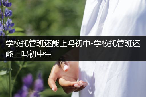 学校托管班还能上吗初中-学校托管班还能上吗初中生