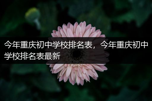 今年重庆初中学校排名表，今年重庆初中学校排名表最新