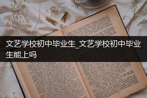 文艺学校初中毕业生_文艺学校初中毕业生能上吗