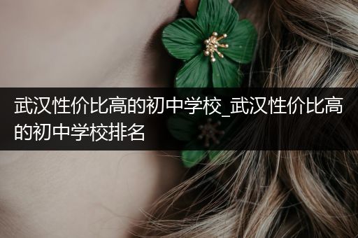 武汉性价比高的初中学校_武汉性价比高的初中学校排名