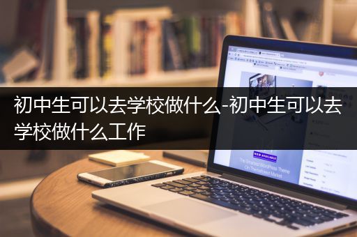 初中生可以去学校做什么-初中生可以去学校做什么工作