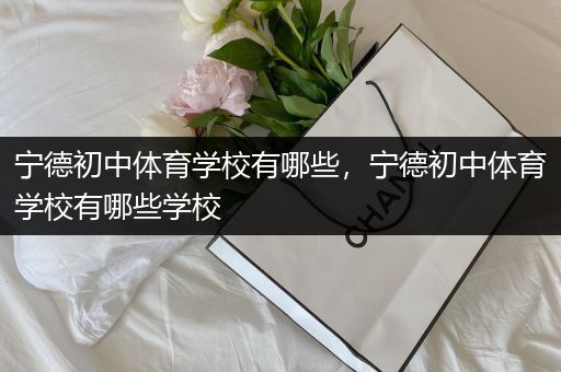 宁德初中体育学校有哪些，宁德初中体育学校有哪些学校