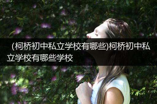 （柯桥初中私立学校有哪些)柯桥初中私立学校有哪些学校