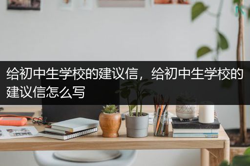 给初中生学校的建议信，给初中生学校的建议信怎么写