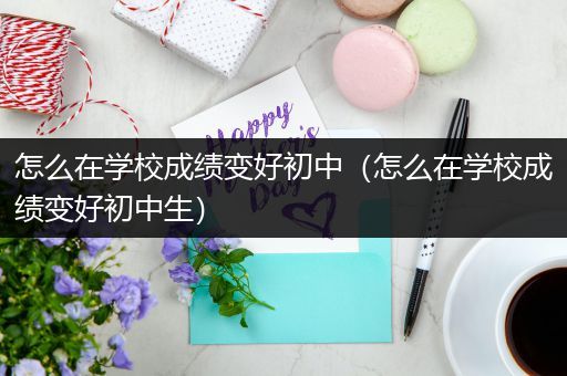 怎么在学校成绩变好初中（怎么在学校成绩变好初中生）