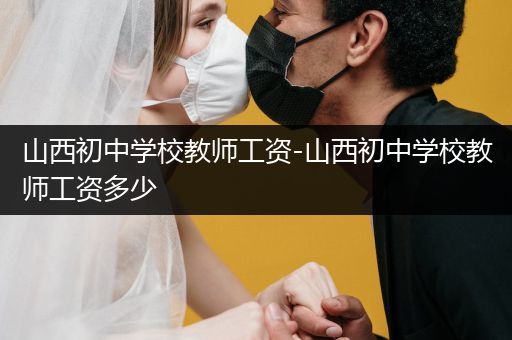 山西初中学校教师工资-山西初中学校教师工资多少