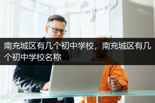 南充城区有几个初中学校，南充城区有几个初中学校名称