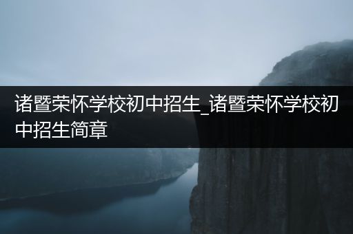 诸暨荣怀学校初中招生_诸暨荣怀学校初中招生简章