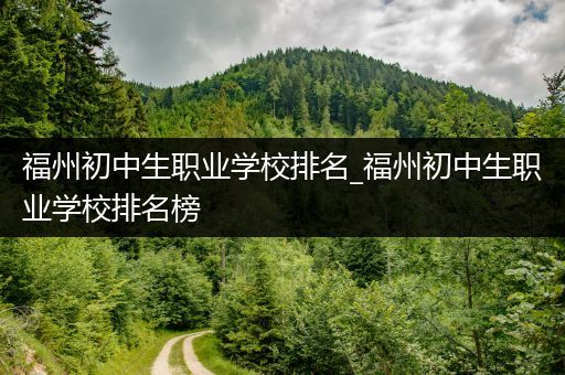 福州初中生职业学校排名_福州初中生职业学校排名榜