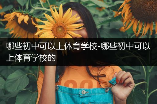 哪些初中可以上体育学校-哪些初中可以上体育学校的