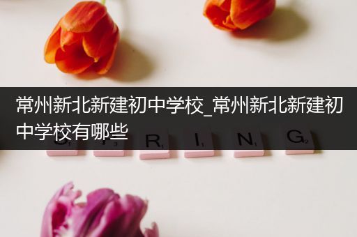 常州新北新建初中学校_常州新北新建初中学校有哪些