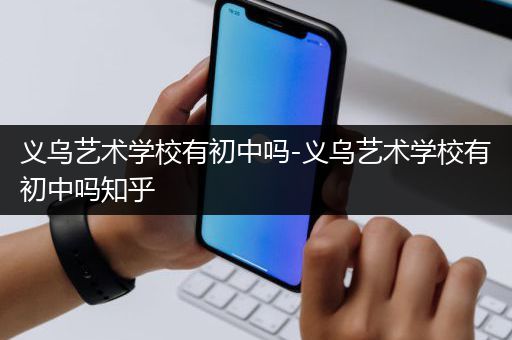 义乌艺术学校有初中吗-义乌艺术学校有初中吗知乎