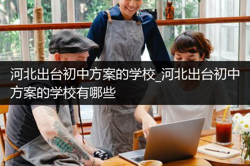 河北出台初中方案的学校_河北出台初中方案的学校有哪些