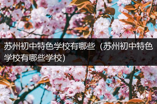 苏州初中特色学校有哪些（苏州初中特色学校有哪些学校）