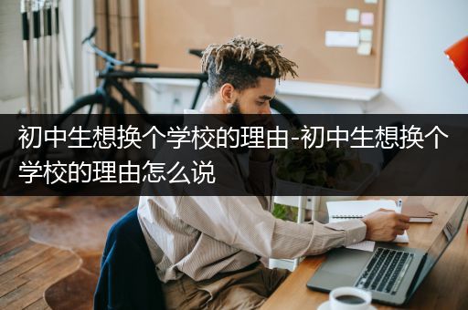 初中生想换个学校的理由-初中生想换个学校的理由怎么说