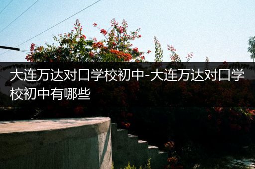 大连万达对口学校初中-大连万达对口学校初中有哪些