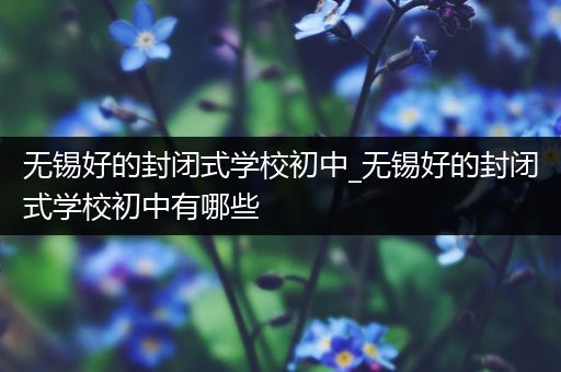 无锡好的封闭式学校初中_无锡好的封闭式学校初中有哪些