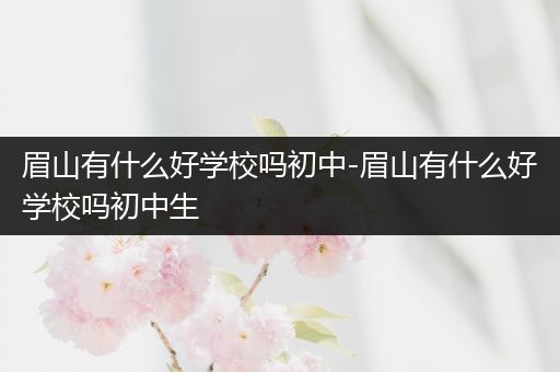 眉山有什么好学校吗初中-眉山有什么好学校吗初中生