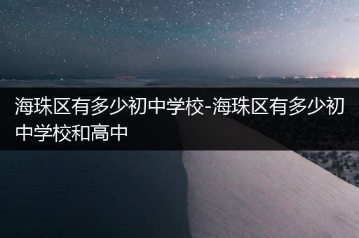 海珠区有多少初中学校-海珠区有多少初中学校和高中