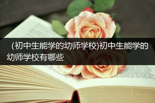 （初中生能学的幼师学校)初中生能学的幼师学校有哪些