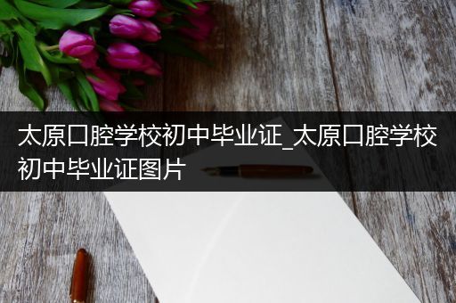 太原口腔学校初中毕业证_太原口腔学校初中毕业证图片