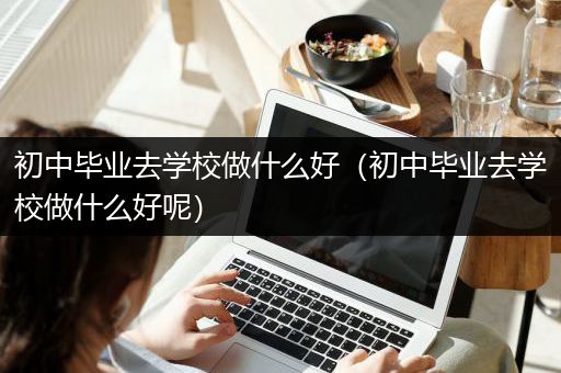 初中毕业去学校做什么好（初中毕业去学校做什么好呢）