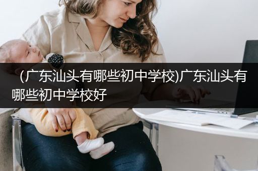 （广东汕头有哪些初中学校)广东汕头有哪些初中学校好